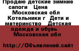 Продаю детские зимние сапоги › Цена ­ 1 000 - Московская обл., Котельники г. Дети и материнство » Детская одежда и обувь   . Московская обл.